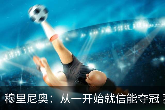 穆里尼奥：从一开始就信能夺冠 我是真正的罗马人